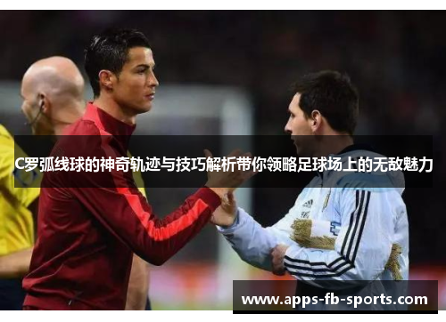 C罗弧线球的神奇轨迹与技巧解析带你领略足球场上的无敌魅力