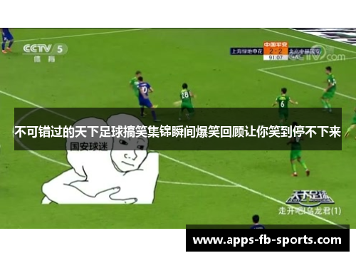 不可错过的天下足球搞笑集锦瞬间爆笑回顾让你笑到停不下来