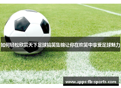 如何轻松欣赏天下足球搞笑集锦让你在欢笑中享受足球魅力
