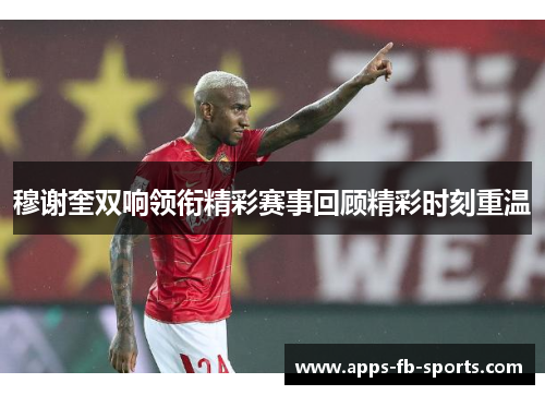 穆谢奎双响领衔精彩赛事回顾精彩时刻重温