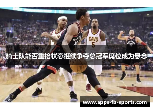 骑士队能否重拾状态继续争夺总冠军席位成为悬念