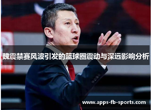 魏震禁赛风波引发的篮球圈震动与深远影响分析