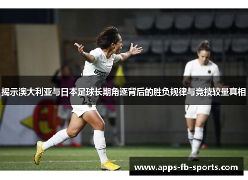 揭示澳大利亚与日本足球长期角逐背后的胜负规律与竞技较量真相