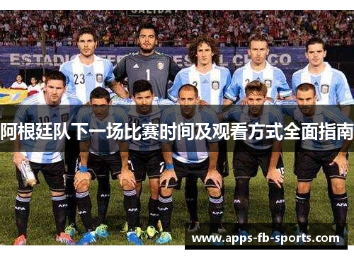 阿根廷队下一场比赛时间及观看方式全面指南
