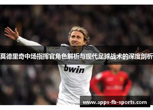 莫德里奇中场指挥官角色解析与现代足球战术的深度剖析