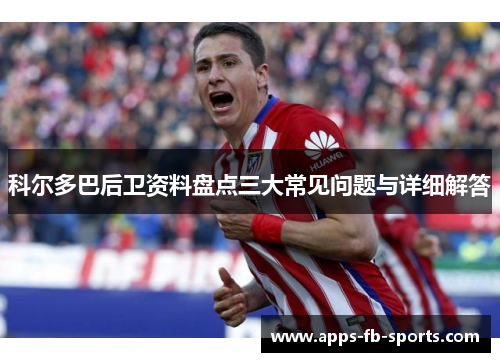科尔多巴后卫资料盘点三大常见问题与详细解答