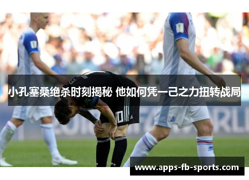 小孔塞桑绝杀时刻揭秘 他如何凭一己之力扭转战局