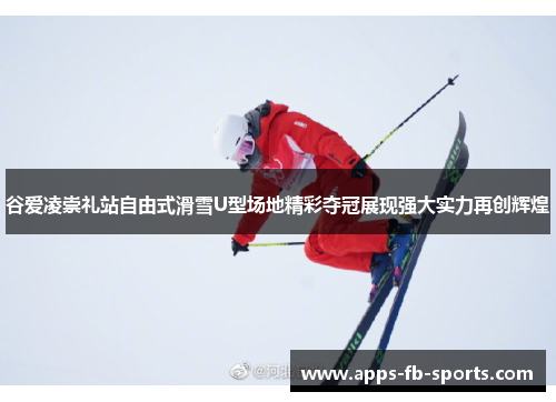 谷爱凌崇礼站自由式滑雪U型场地精彩夺冠展现强大实力再创辉煌
