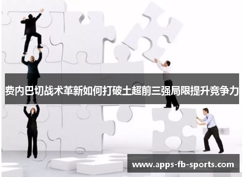 费内巴切战术革新如何打破土超前三强局限提升竞争力 费内巴切战术革新如何打破土超前三强局限提升竞争力
