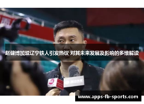 赵健博加盟辽宁铁人引发热议 对其未来发展及影响的多维解读 赵健博加盟辽宁铁人引发热议 对其未来发展及影响的多维解读