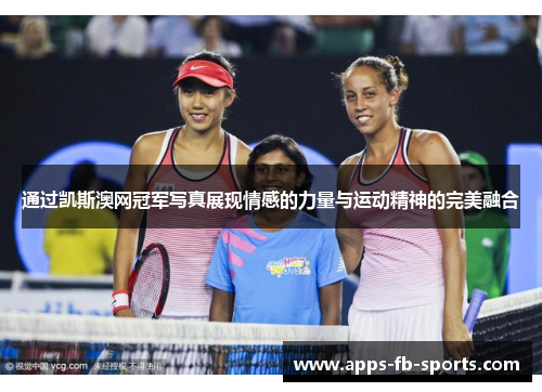通过凯斯澳网冠军写真展现情感的力量与运动精神的完美融合 通过凯斯澳网冠军写真展现情感的力量与运动精神的完美融合