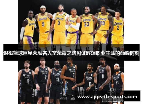 退役篮球巨星荣膺名人堂荣耀之路见证辉煌职业生涯的巅峰时刻 退役篮球巨星荣膺名人堂荣耀之路见证辉煌职业生涯的巅峰时刻