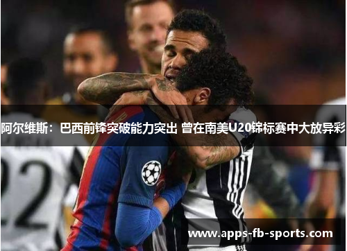 阿尔维斯:巴西前锋突破能力突出 曾在南美U20锦标赛中大放异彩 阿尔维斯:巴西前锋突破能力突出 曾在南美U20锦标赛中大放异彩