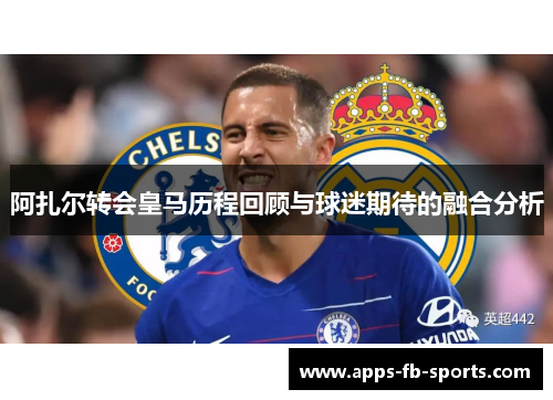 阿扎尔转会皇马历程回顾与球迷期待的融合分析