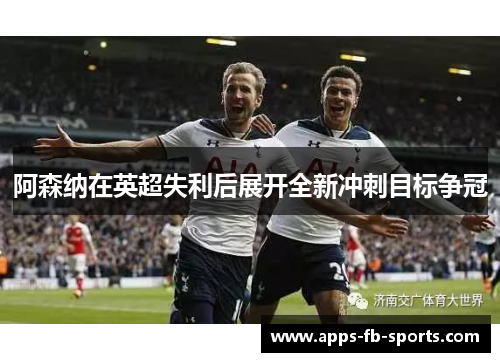 阿森纳在英超失利后展开全新冲刺目标争冠