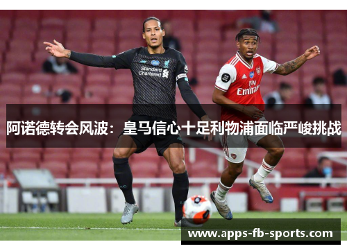 阿诺德转会风波：皇马信心十足利物浦面临严峻挑战