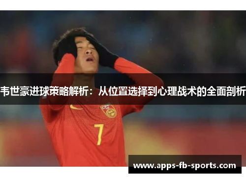 韦世豪进球策略解析:从位置选择到心理战术的全面剖析 韦世豪进球策略解析:从位置选择到心理战术的全面剖析