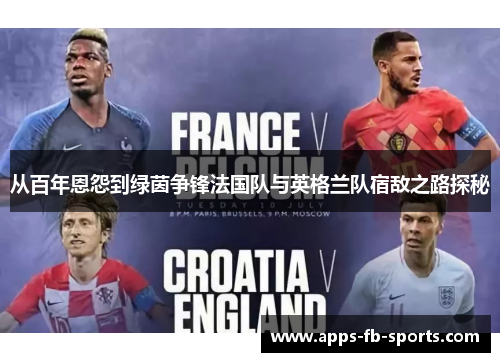 从百年恩怨到绿茵争锋法国队与英格兰队宿敌之路探秘 从百年恩怨到绿茵争锋法国队与英格兰队宿敌之路探秘