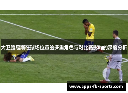 大卫路易斯在球场位置的多重角色与对比赛影响的深度分析