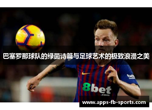 巴塞罗那球队的绿茵诗篇与足球艺术的极致浪漫之美