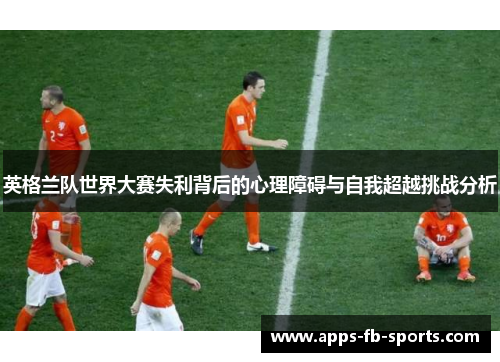 英格兰队世界大赛失利背后的心理障碍与自我超越挑战分析