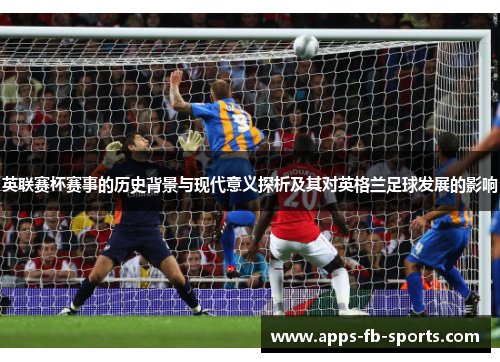 英联赛杯赛事的历史背景与现代意义探析及其对英格兰足球发展的影响