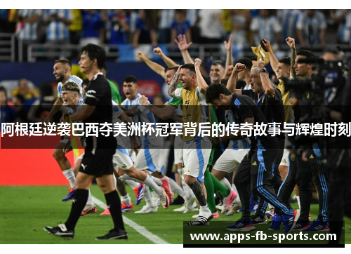 阿根廷逆袭巴西夺美洲杯冠军背后的传奇故事与辉煌时刻