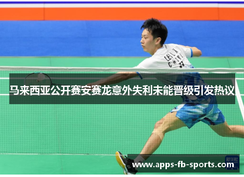 马来西亚公开赛安赛龙意外失利未能晋级引发热议