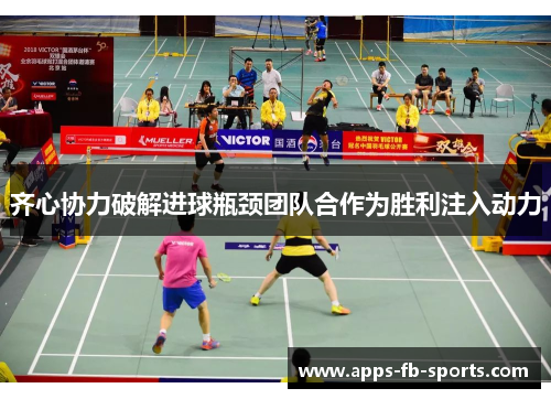 齐心协力破解进球瓶颈团队合作为胜利注入动力