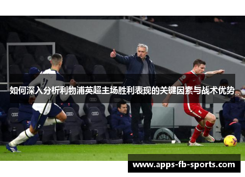 如何深入分析利物浦英超主场胜利表现的关键因素与战术优势