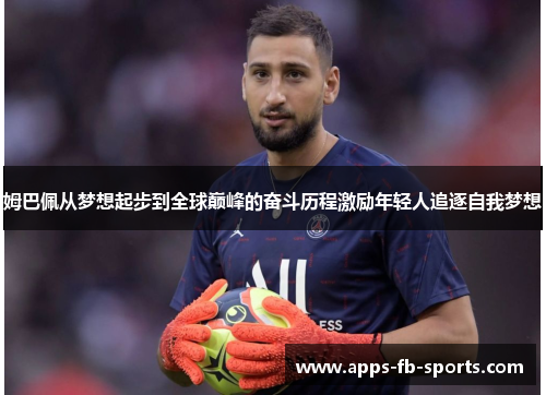 姆巴佩从梦想起步到全球巅峰的奋斗历程激励年轻人追逐自我梦想