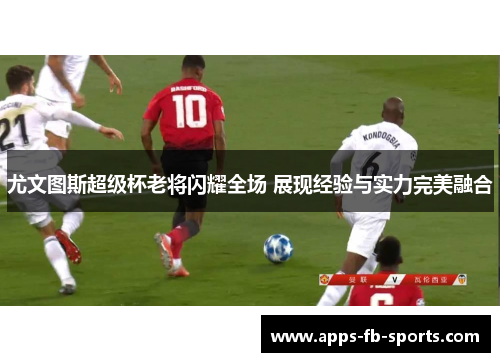 尤文图斯超级杯老将闪耀全场 展现经验与实力完美融合