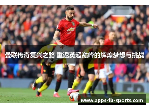 曼联传奇复兴之路 重返英超巅峰的辉煌梦想与挑战