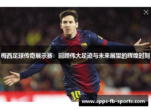 梅西足球传奇展示赛：回顾伟大足迹与未来展望的辉煌时刻