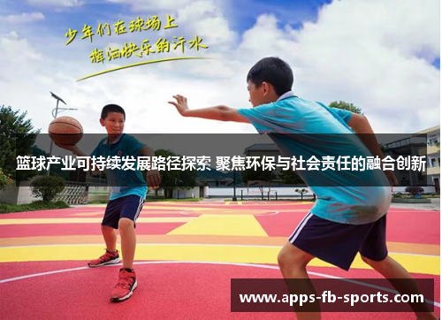 篮球产业可持续发展路径探索 聚焦环保与社会责任的融合创新