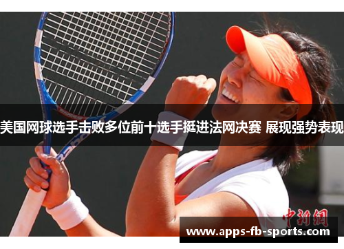 美国网球选手击败多位前十选手挺进法网决赛 展现强势表现 美国网球选手击败多位前十选手挺进法网决赛 展现强势表现