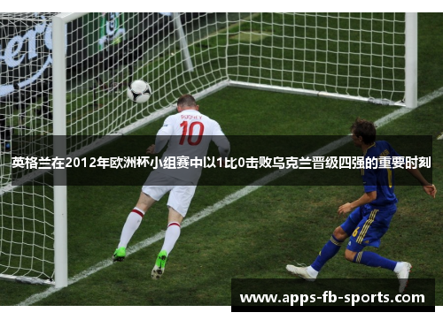 英格兰在2012年欧洲杯小组赛中以1比0击败乌克兰晋级四强的重要时刻 英格兰在2012年欧洲杯小组赛中以1比0击败乌克兰晋级四强的重要时刻