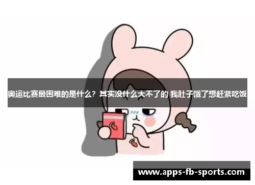 奥运比赛最困难的是什么?其实没什么大不了的 我肚子饿了想赶紧吃饭 奥运比赛最困难的是什么?其实没什么大不了的 我肚子饿了想赶紧吃饭