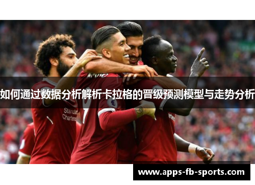 如何通过数据分析解析卡拉格的晋级预测模型与走势分析