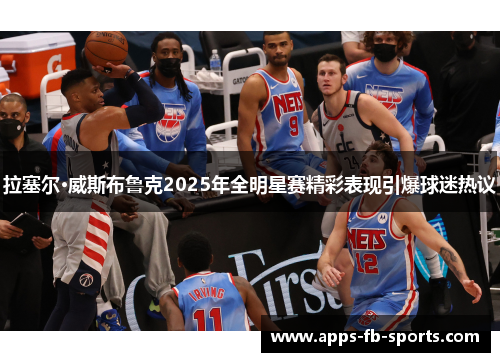 拉塞尔·威斯布鲁克2025年全明星赛精彩表现引爆球迷热议