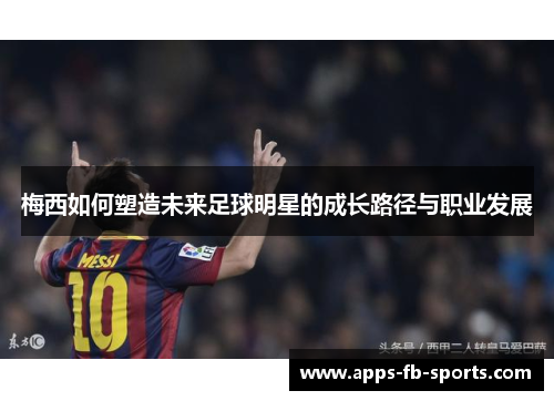 梅西如何塑造未来足球明星的成长路径与职业发展