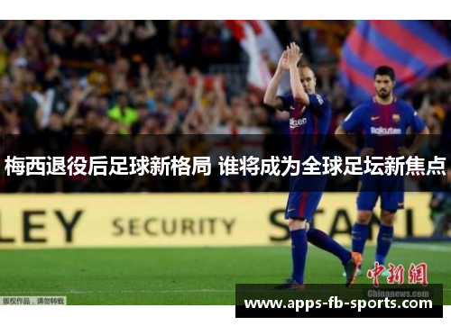 梅西退役后足球新格局 谁将成为全球足坛新焦点 梅西退役后足球新格局 谁将成为全球足坛新焦点