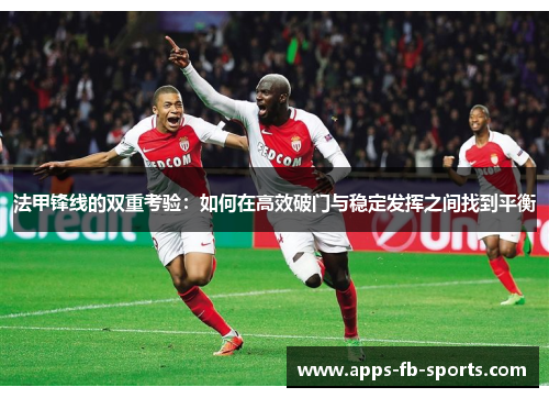 法甲锋线的双重考验：如何在高效破门与稳定发挥之间找到平衡