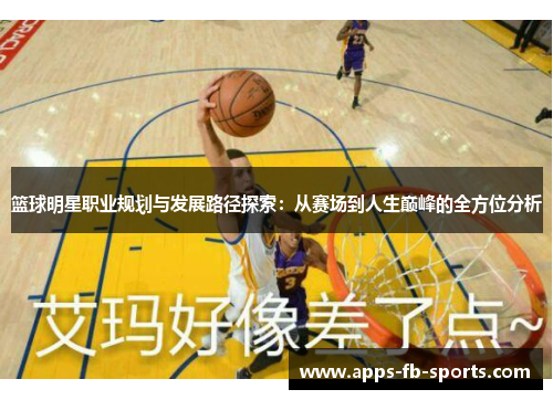 篮球明星职业规划与发展路径探索:从赛场到人生巅峰的全方位分析 篮球明星职业规划与发展路径探索:从赛场到人生巅峰的全方位分析