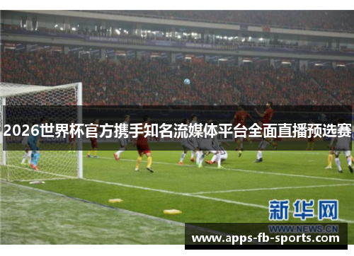 2026世界杯官方携手知名流媒体平台全面直播预选赛