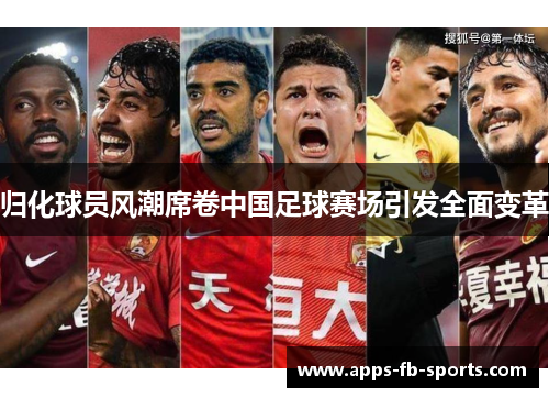 归化球员风潮席卷中国足球赛场引发全面变革 归化球员风潮席卷中国足球赛场引发全面变革