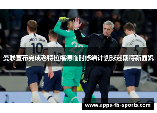 曼联宣布完成老特拉福德临时修缮计划球迷期待新面貌 曼联宣布完成老特拉福德临时修缮计划球迷期待新面貌