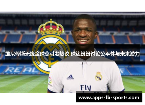 维尼修斯无缘金球奖引发热议 球迷纷纷讨论公平性与未来潜力