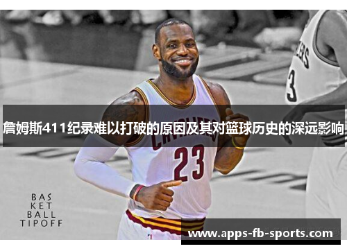 詹姆斯411纪录难以打破的原因及其对篮球历史的深远影响