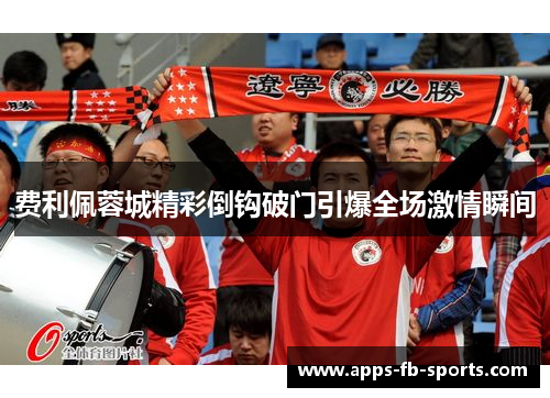费利佩蓉城精彩倒钩破门引爆全场激情瞬间